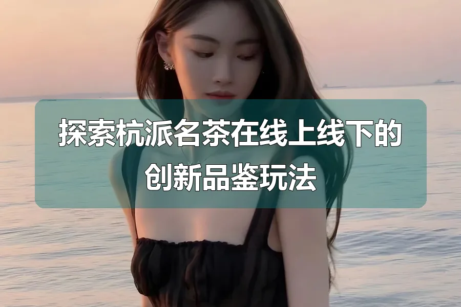 探索杭派名茶在线上线下的创新品鉴玩法